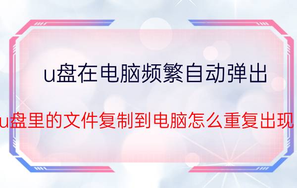 u盘在电脑频繁自动弹出 u盘里的文件复制到电脑怎么重复出现？